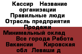 Кассир › Название организации ­ Правильные люди › Отрасль предприятия ­ Продажи › Минимальный оклад ­ 20 000 - Все города Работа » Вакансии   . Кировская обл.,Леваши д.